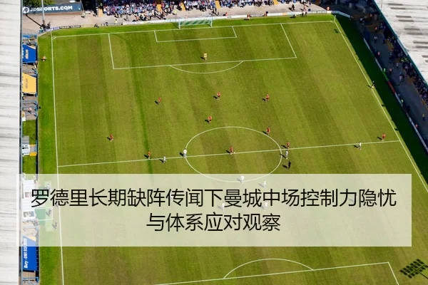 罗德里长期缺阵传闻下曼城中场控制力隐忧与体系应对观察