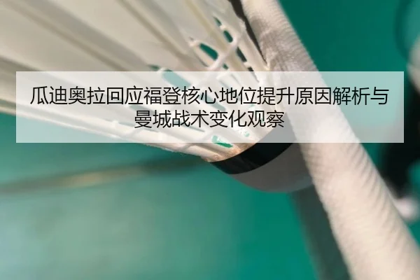 瓜迪奥拉回应福登核心地位提升原因解析与曼城战术变化观察