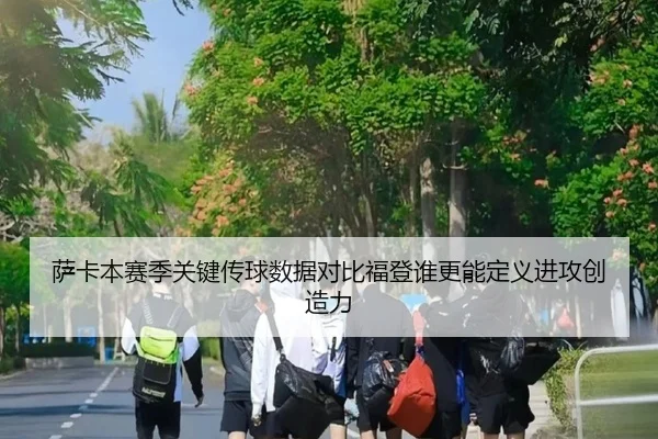 萨卡本赛季关键传球数据对比福登谁更能定义进攻创造力