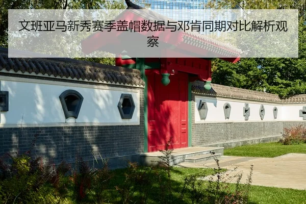 文班亚马新秀赛季盖帽数据与邓肯同期对比解析观察