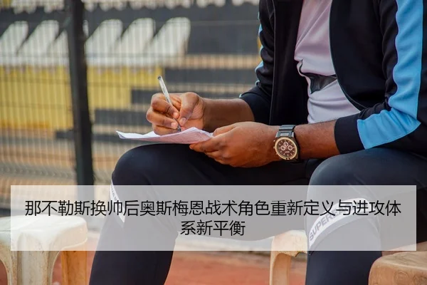 那不勒斯换帅后奥斯梅恩战术角色重新定义与进攻体系新平衡