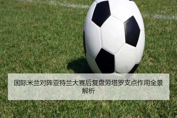 国际米兰对阵亚特兰大赛后复盘劳塔罗支点作用全景解析