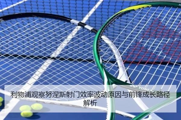 利物浦观察努涅斯射门效率波动原因与前锋成长路径解析