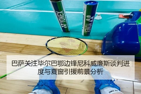 巴萨关注毕尔巴鄂边锋尼科威廉斯谈判进度与夏窗引援前景分析
