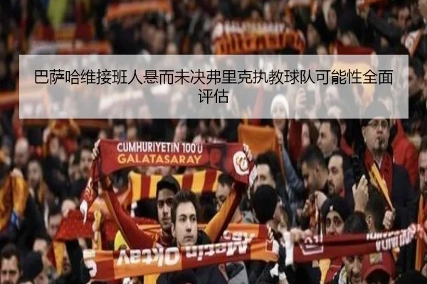 巴萨哈维接班人悬而未决弗里克执教球队可能性全面评估