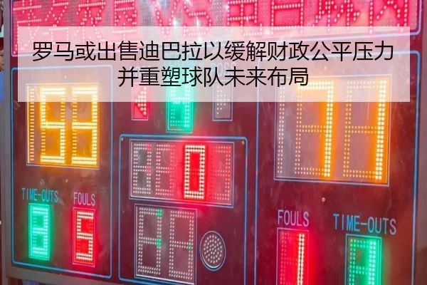 罗马或出售迪巴拉以缓解财政公平压力并重塑球队未来布局