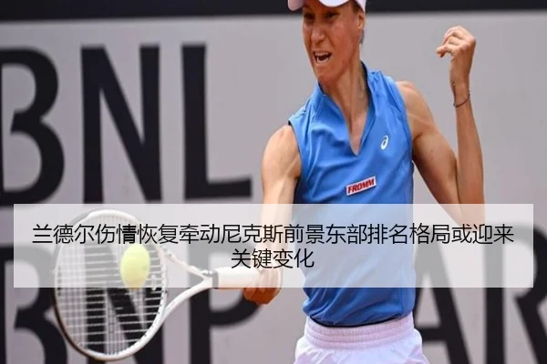 兰德尔伤情恢复牵动尼克斯前景东部排名格局或迎来关键变化