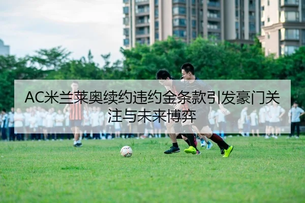 AC米兰莱奥续约违约金条款引发豪门关注与未来博弈