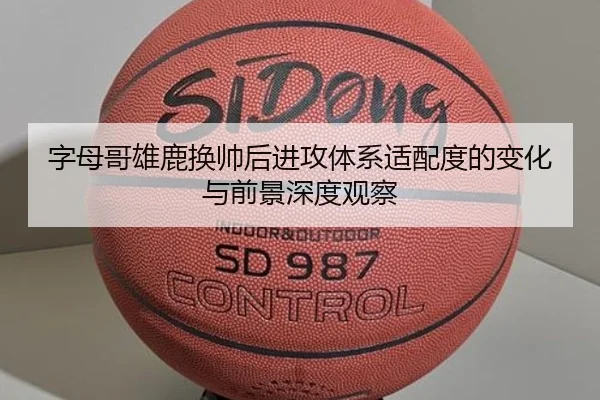 字母哥雄鹿换帅后进攻体系适配度的变化与前景深度观察