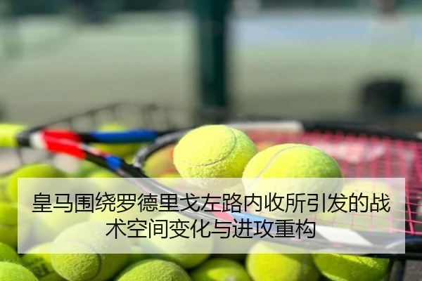 皇马围绕罗德里戈左路内收所引发的战术空间变化与进攻重构